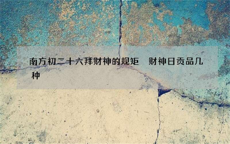 南方初二十六拜财神的规矩 财神日贡品几种